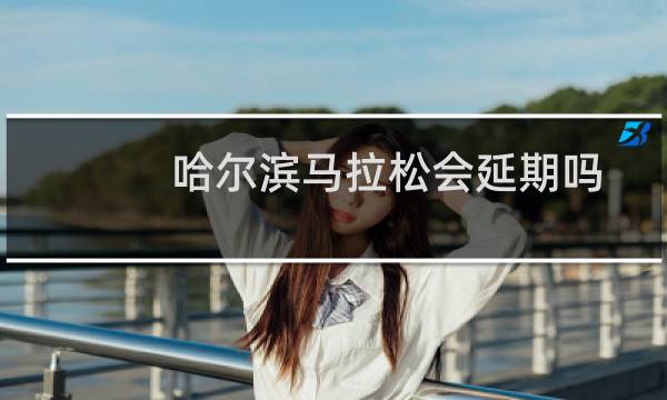 哈尔滨马拉松会延期吗