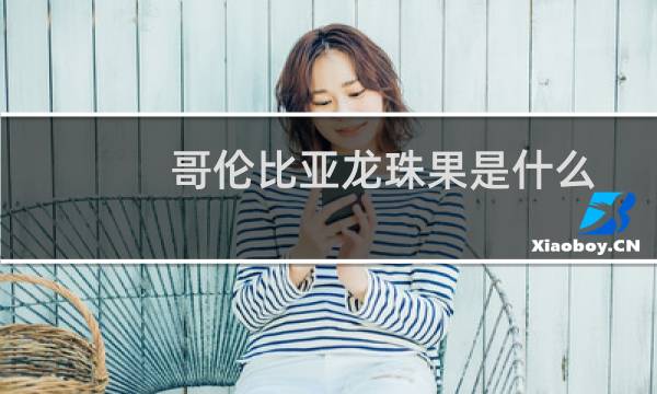 哥伦比亚龙珠果是什么(哥伦比亚龙珠果是什么)