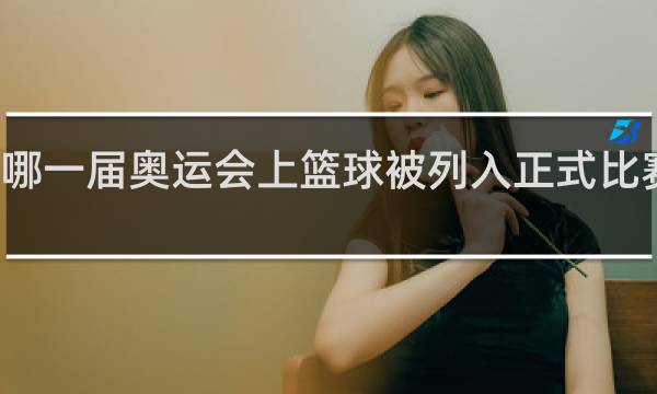 哪一届奥运会上篮球被列入正式比赛项目