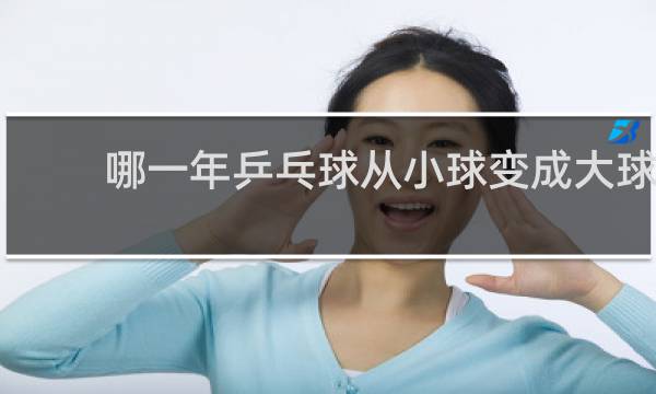 哪一年乒乓球从小球变成大球