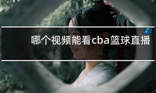 哪个视频能看cba篮球直播