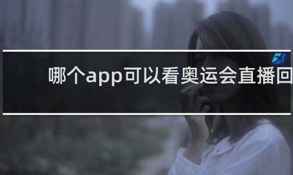 哪个app可以看奥运会直播回放