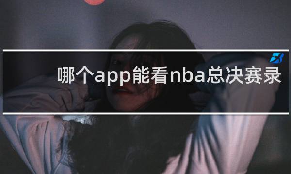哪个app能看nba总决赛录像