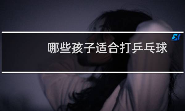 哪些孩子适合打乒乓球