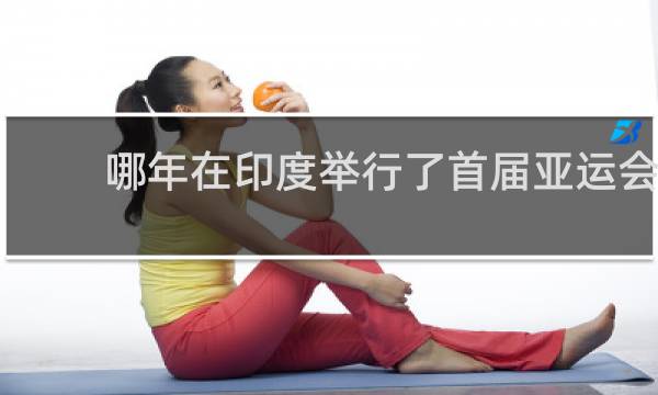 哪年在印度举行了首届亚运会