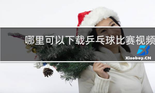哪里可以下载乒乓球比赛视频