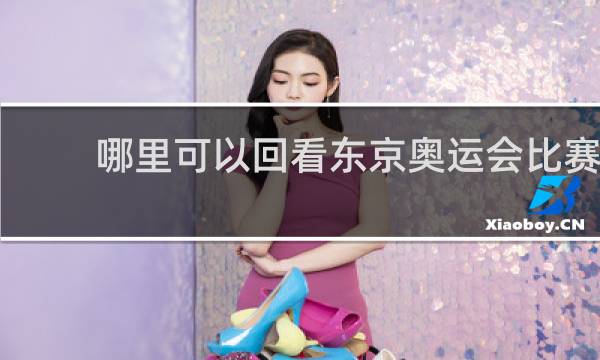 哪里可以回看东京奥运会比赛