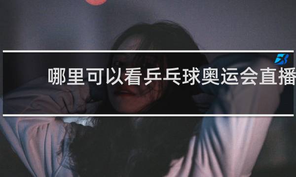 哪里可以看乒乓球奥运会直播