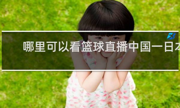 哪里可以看篮球直播中国一日本