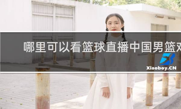 哪里可以看篮球直播中国男篮对日本