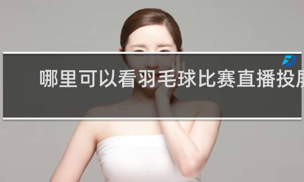 哪里可以看羽毛球比赛直播投屏