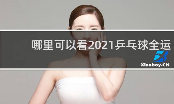 哪里可以看2021乒乓球全运会直播