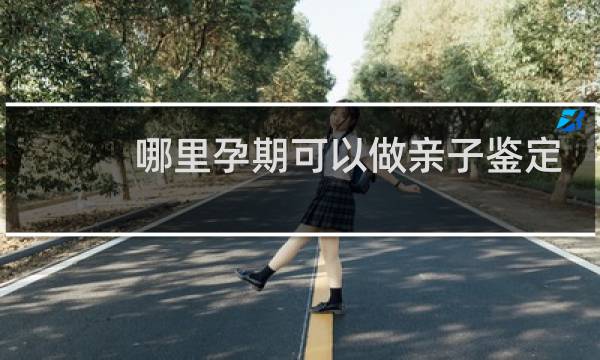 哪里孕期可以做亲子鉴定