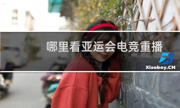 哪里看亚运会电竞重播