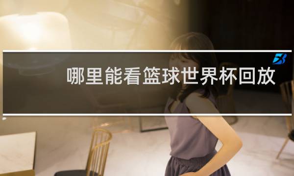 哪里能看篮球世界杯回放