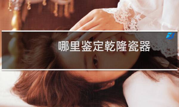 哪里鉴定乾隆瓷器
