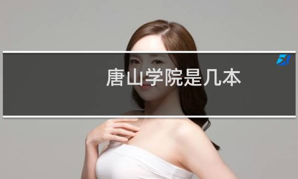 唐山学院是几本 2025湖北多少分能考上唐山学院