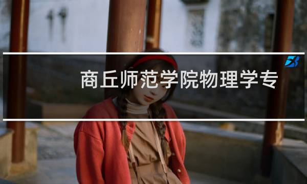 商丘师范学院物理学专业好不好 排名多少位 全国第154名