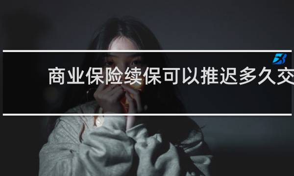 商业保险续保可以推迟多久交
