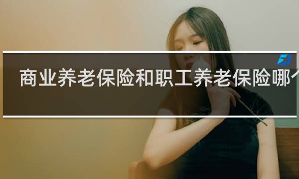 商业养老保险和职工养老保险哪个好