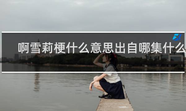 啊雪莉梗什么意思出自哪集什么梗