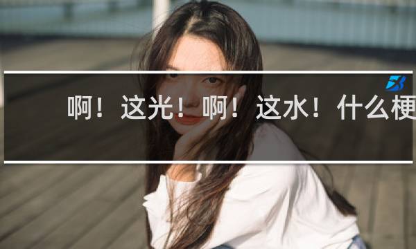 啊！这光！啊！这水！什么梗