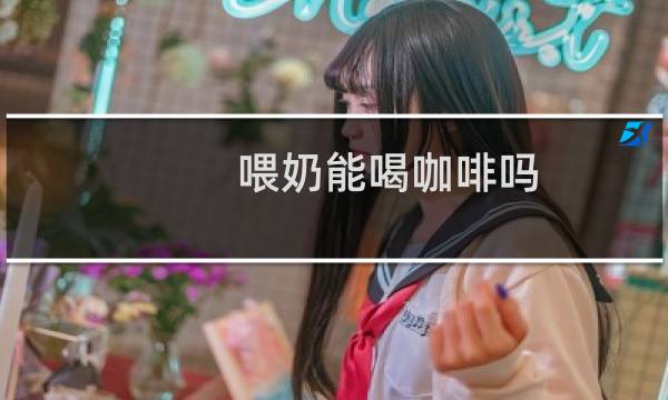 喂奶能喝咖啡吗