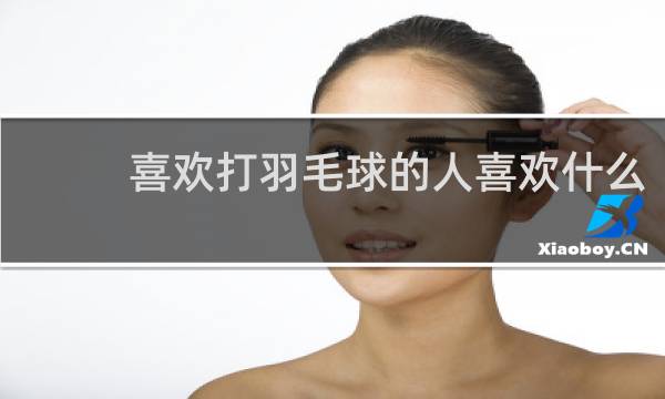 喜欢打羽毛球的人喜欢什么