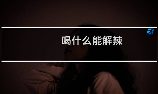 喝什么能解辣(喝什么东西能解辣)