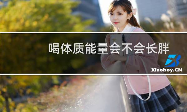喝体质能量会不会长胖