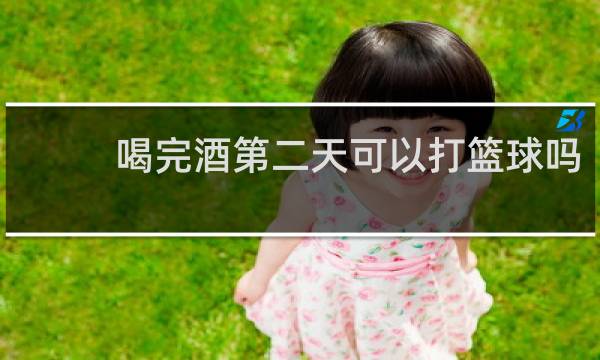喝完酒第二天可以打篮球吗