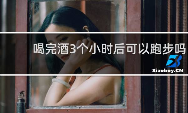 喝完酒3个小时后可以跑步吗