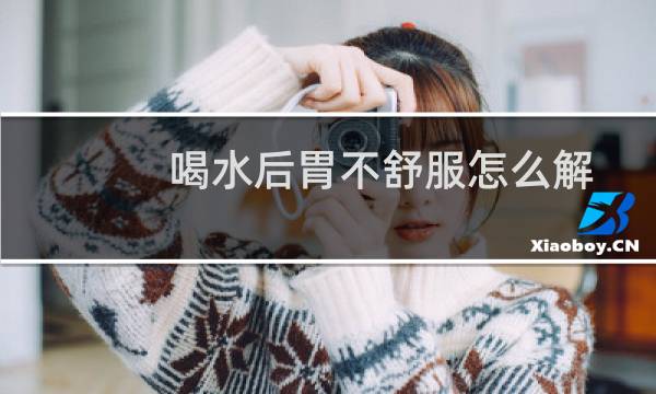 喝水后胃不舒服怎么解决（喝水后胃不舒服怎么回事）图片