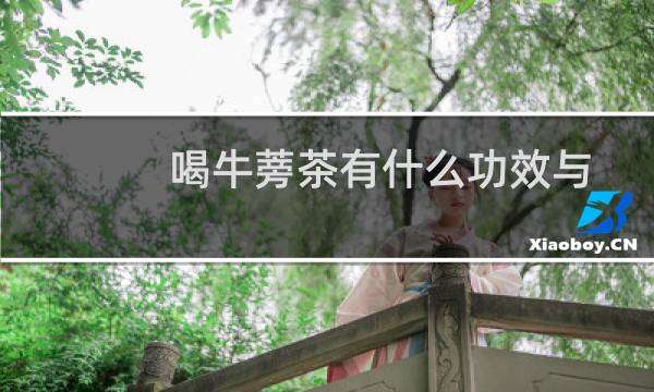 喝牛蒡茶有什么功效与作用（喝牛蒡茶的功效与作用）图片
