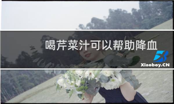 喝芹菜汁可以帮助降血压（喝芹菜汁可以减肥吗）图片