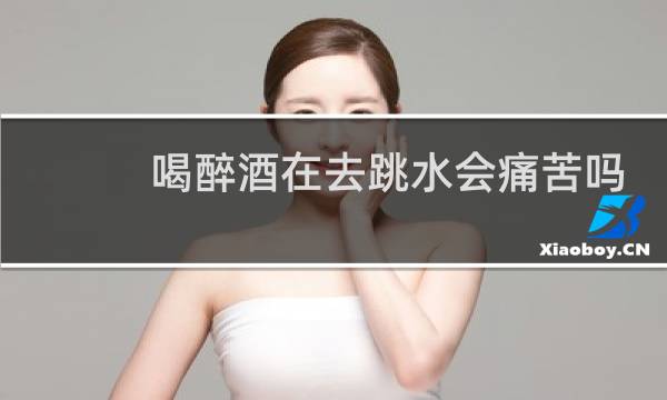 喝醉酒在去跳水会痛苦吗