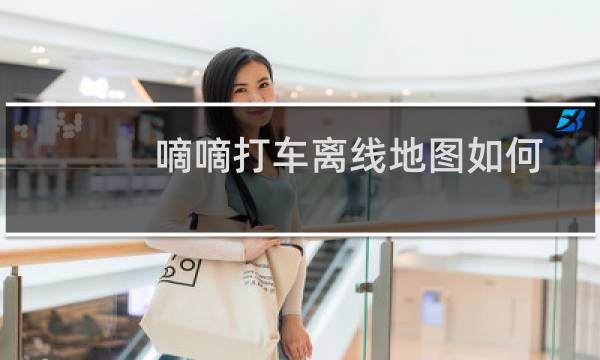 嘀嘀打车离线地图如何下载? 嘀嘀打车离线地图下载办法附下载地址