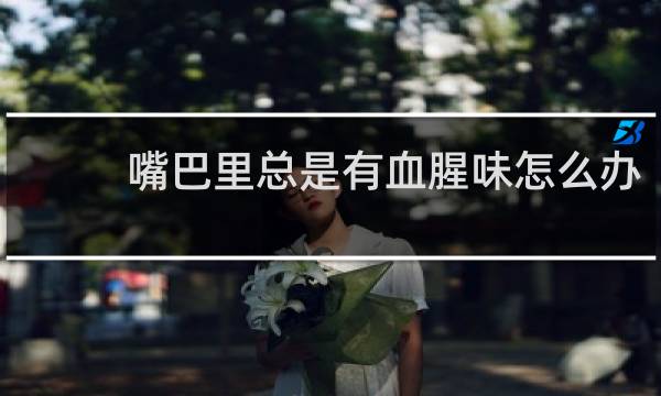 嘴巴里总是有血腥味怎么办