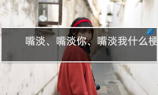 嘴淡、嘴淡你、嘴淡我什么梗
