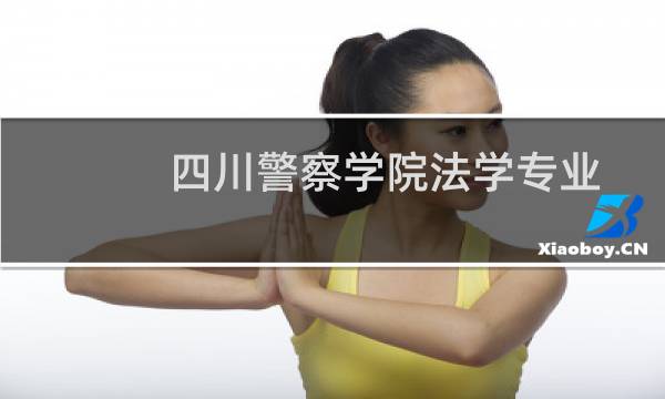 四川警察学院法学专业好不好 排名多少位 全国第318名