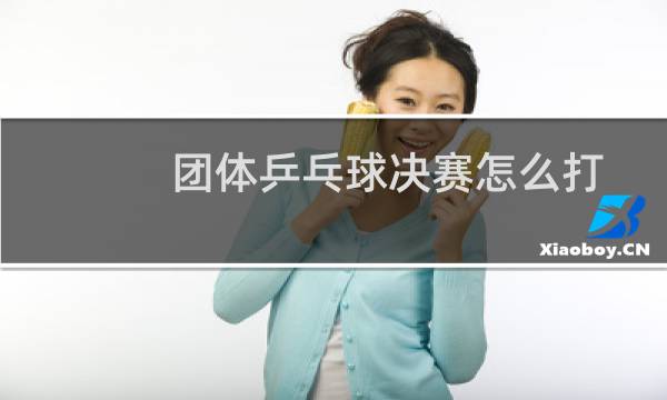 团体乒乓球决赛怎么打