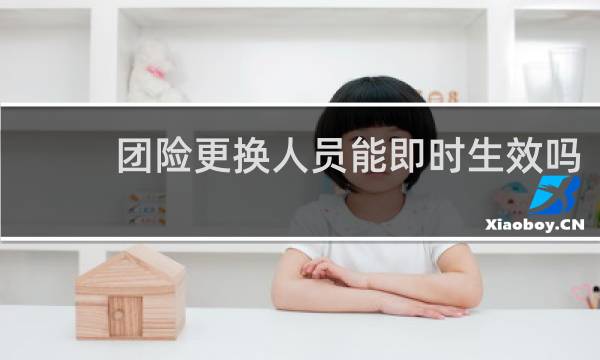 团险更换人员能即时生效吗图片