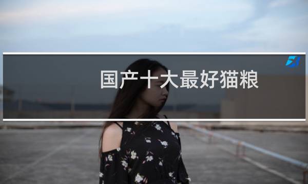 国产十大最好猫粮（国产猫粮排名前十品牌）