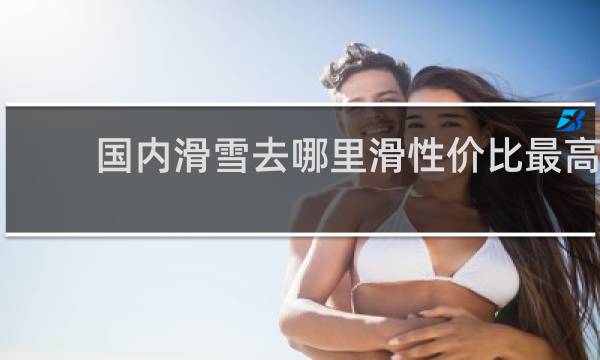 国内滑雪去哪里滑性价比最高