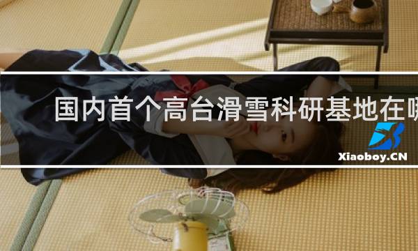国内首个高台滑雪科研基地在哪里