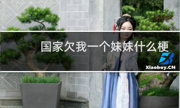 国家欠我一个妹妹什么梗？国家欠我一个妹妹是什么意思什么梗