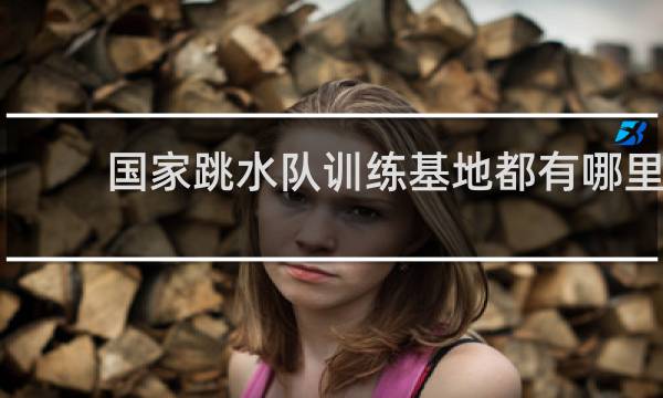 国家跳水队训练基地都有哪里