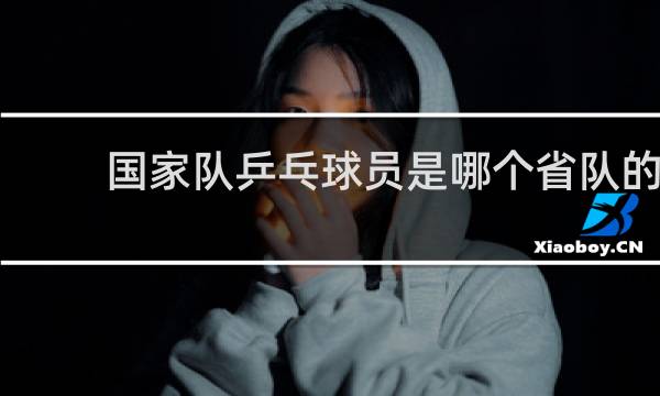国家队乒乓球员是哪个省队的