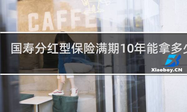国寿分红型保险满期10年能拿多少钱图片