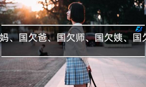 国欠妈、国欠爸、国欠师、国欠姨、国欠巴什么梗？国欠妈、国欠爸、国欠师、国欠姨、国欠巴是什么意思什么梗
